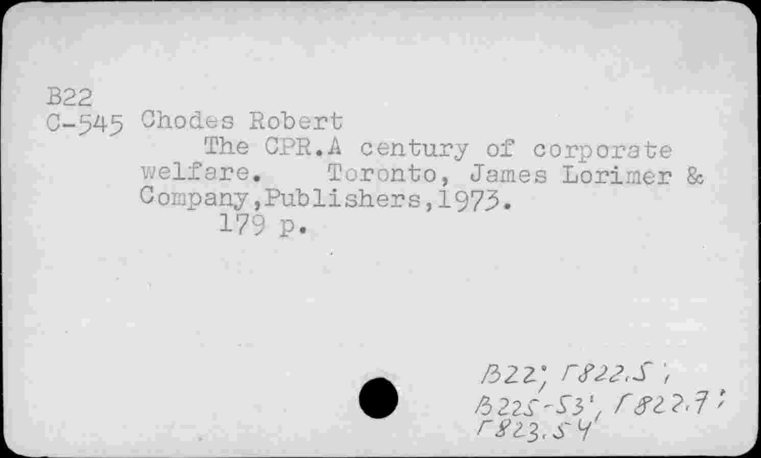 ﻿B22
0-^45 Rhodes Robert
The CPR.A century of corporate welfare. Toronto, James Lorimer & Company »Publishers,1975.
179 p.
/32	r#22.S